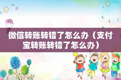 微信转账转错了怎么办（支付宝转账转错了怎么办）