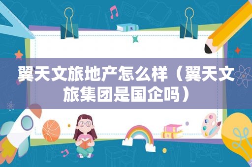 翼天文旅地产怎么样（翼天文旅集团是国企吗）
