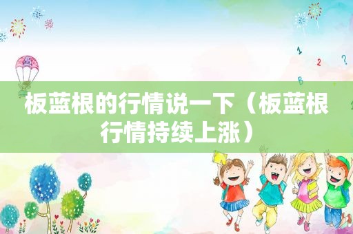 板蓝根的行情说一下（板蓝根行情持续上涨）
