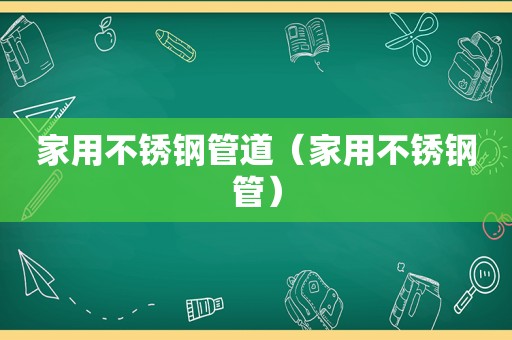 家用不锈钢管道（家用不锈钢管）
