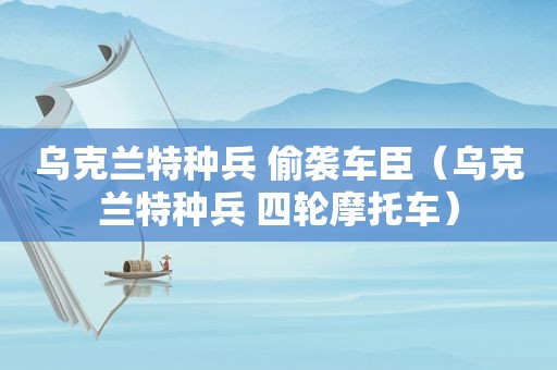 乌克兰特种兵 偷袭车臣（乌克兰特种兵 四轮摩托车）