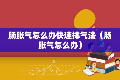 肠胀气怎么办快速排气法（肠胀气怎么办）
