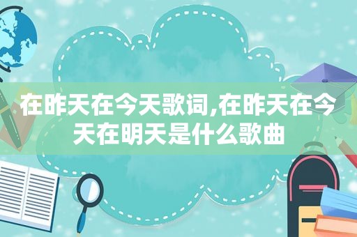在昨天在今天歌词,在昨天在今天在明天是什么歌曲