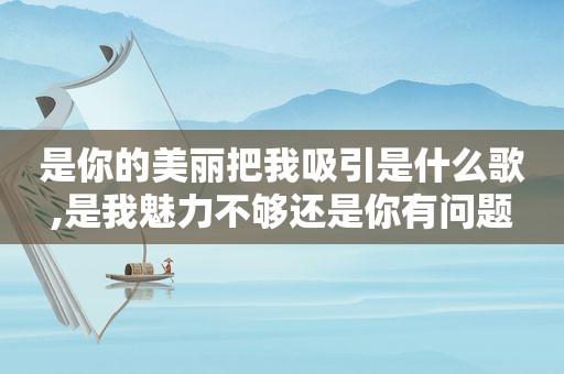是你的美丽把我吸引是什么歌,是我魅力不够还是你有问题