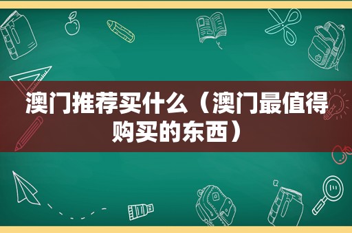 澳门推荐买什么（澳门最值得购买的东西）