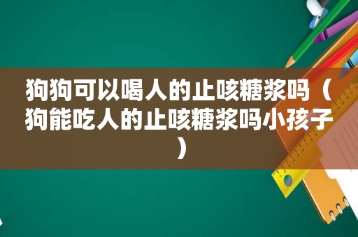 狗狗可以喝人的止咳糖浆吗（狗能吃人的止咳糖浆吗小孩子）