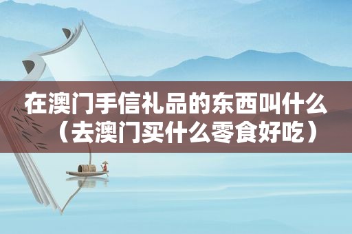 在澳门手信礼品的东西叫什么（去澳门买什么零食好吃）