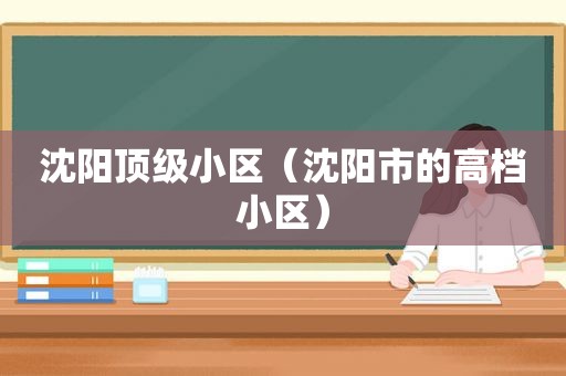 沈阳顶级小区（沈阳市的高档小区）