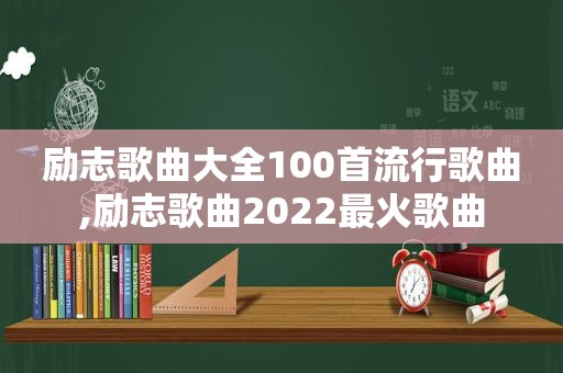励志歌曲大全100首流行歌曲,励志歌曲2022最火歌曲