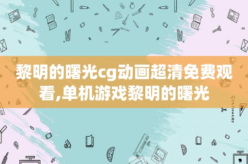 黎明的曙光cg动画超清免费观看,单机游戏黎明的曙光