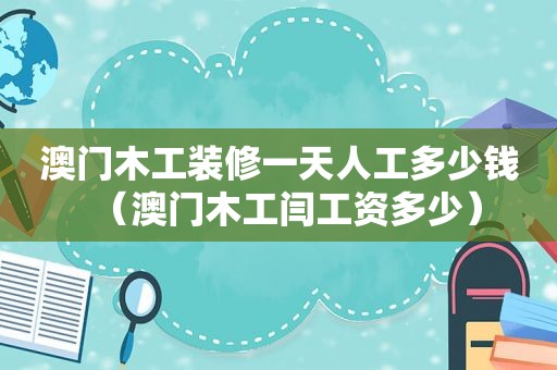 澳门木工装修一天人工多少钱（澳门木工闫工资多少）