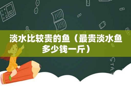 淡水比较贵的鱼（最贵淡水鱼多少钱一斤）