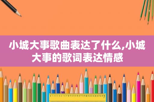 小城大事歌曲表达了什么,小城大事的歌词表达情感