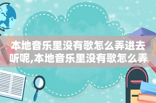 本地音乐里没有歌怎么弄进去听呢,本地音乐里没有歌怎么弄进去听歌