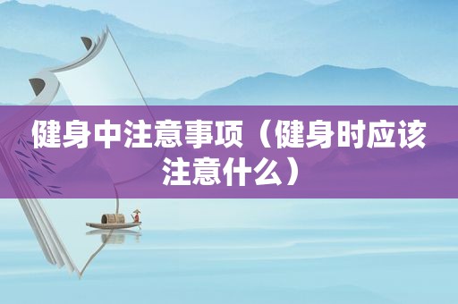健身中注意事项（健身时应该注意什么）