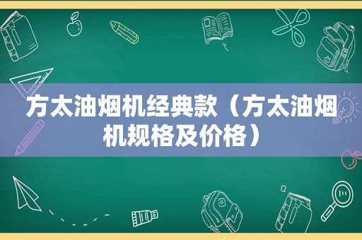 方太油烟机经典款（方太油烟机规格及价格）