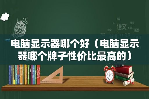 电脑显示器哪个好（电脑显示器哪个牌子性价比最高的）