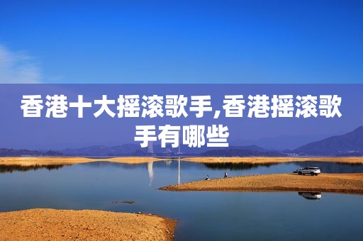 香港十大摇滚歌手,香港摇滚歌手有哪些