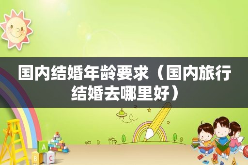 国内结婚年龄要求（国内旅行结婚去哪里好）