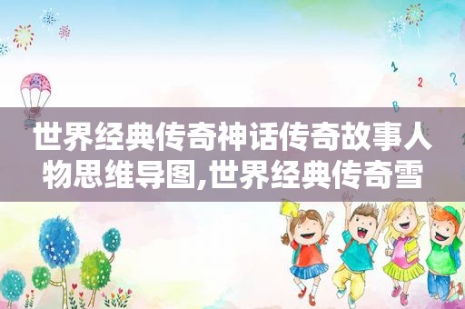 世界经典传奇神话传奇故事人物思维导图,世界经典传奇雪