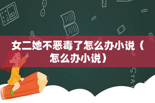 女二她不恶毒了怎么办小说（怎么办小说）
