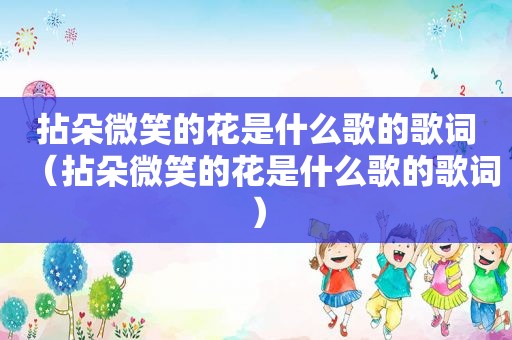 拈朵微笑的花是什么歌的歌词（拈朵微笑的花是什么歌的歌词）