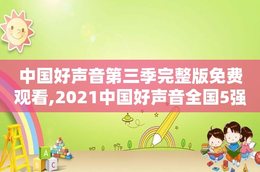 中国好声音第三季完整版免费观看,2021中国好声音全国5强