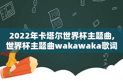 2022年卡塔尔世界杯主题曲,世界杯主题曲wakawaka歌词