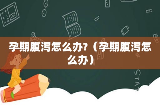 孕期腹泻怎么办?（孕期腹泻怎么办）