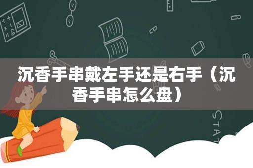 沉香手串戴左手还是右手（沉香手串怎么盘）