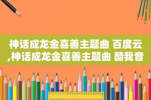 神话成龙金喜善主题曲 百度云,神话成龙金喜善主题曲 酷我音乐