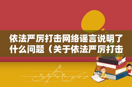 依法严厉打击网络谣言说明了什么问题（关于依法严厉打击网络谣言的通告）