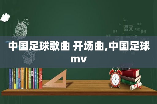 中国足球歌曲 开场曲,中国足球mv