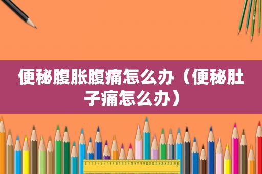 便秘腹胀腹痛怎么办（便秘肚子痛怎么办）