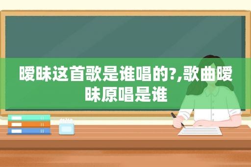 暧昧这首歌是谁唱的?,歌曲暧昧原唱是谁