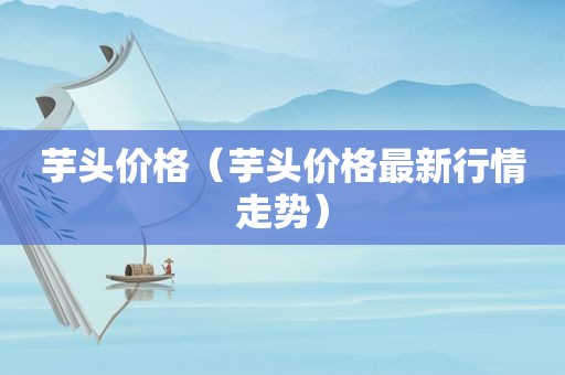 芋头价格（芋头价格最新行情走势）