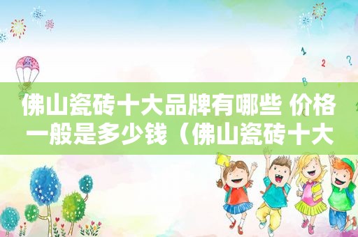 佛山瓷砖十大品牌有哪些 价格一般是多少钱（佛山瓷砖十大品牌有哪些 价格一般是多少）