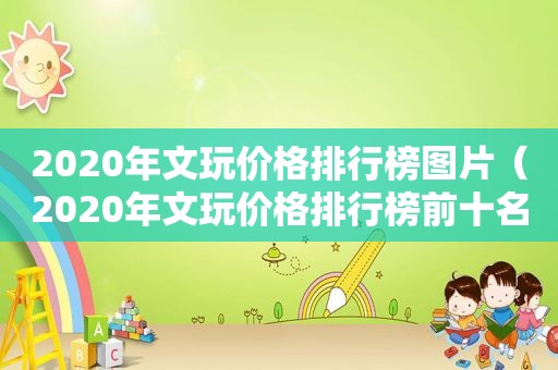 2020年文玩价格排行榜图片（2020年文玩价格排行榜前十名）