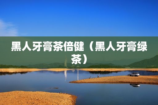 黑人牙膏茶倍健（黑人牙膏绿茶）