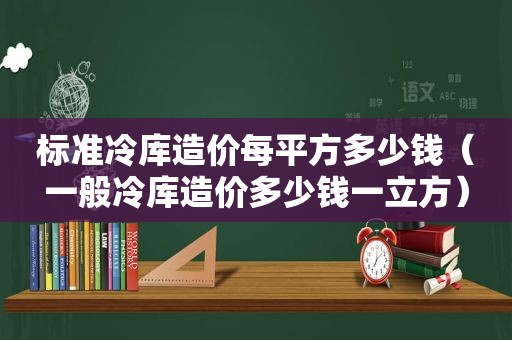 标准冷库造价每平方多少钱（一般冷库造价多少钱一立方）