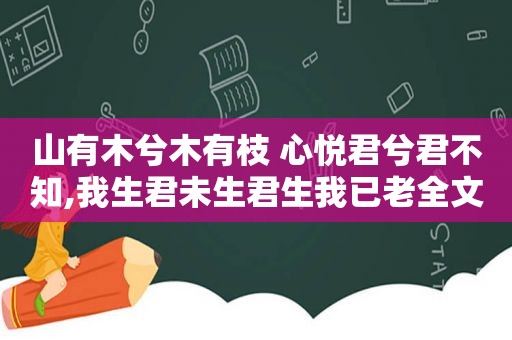 山有木兮木有枝 心悦君兮君不知,我生君未生君生我已老全文阅读