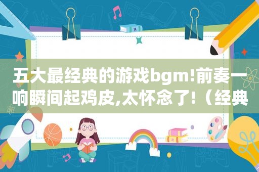 五大最经典的游戏bgm!前奏一响瞬间起鸡皮,太怀念了!（经典的游戏音乐排行）