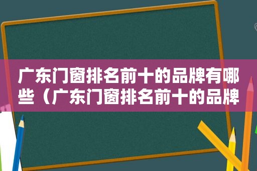 广东门窗排名前十的品牌有哪些（广东门窗排名前十的品牌是哪些）