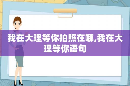 我在大理等你拍照在哪,我在大理等你语句