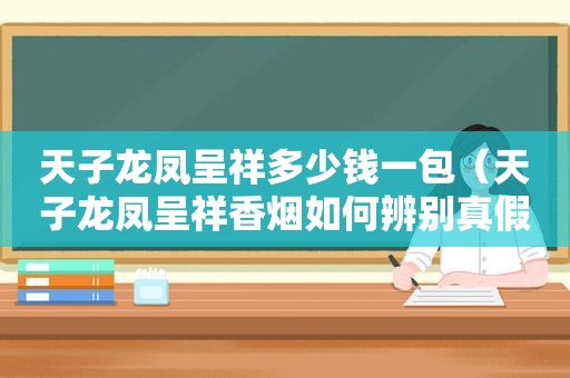 天子龙凤呈祥多少钱一包（天子龙凤呈祥香烟如何辨别真假）