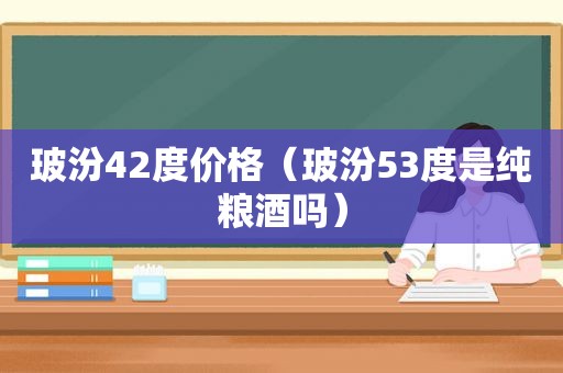 玻汾42度价格（玻汾53度是纯粮酒吗）