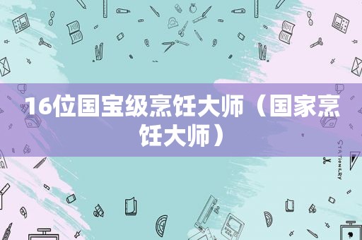 16位国宝级烹饪大师（国家烹饪大师）