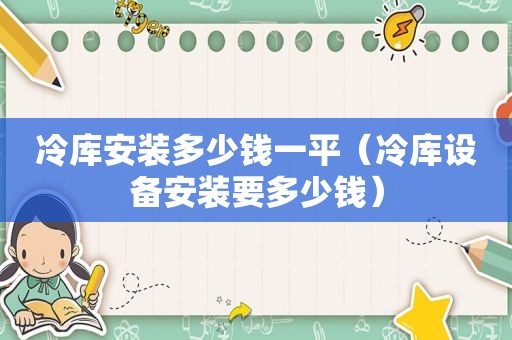 冷库安装多少钱一平（冷库设备安装要多少钱）