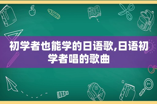 初学者也能学的日语歌,日语初学者唱的歌曲