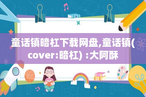 童话镇暗杠下载网盘,童话镇(cover:暗杠) :大阿酥